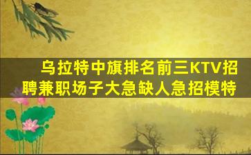 乌拉特中旗排名前三KTV招聘兼职场子大急缺人急招模特